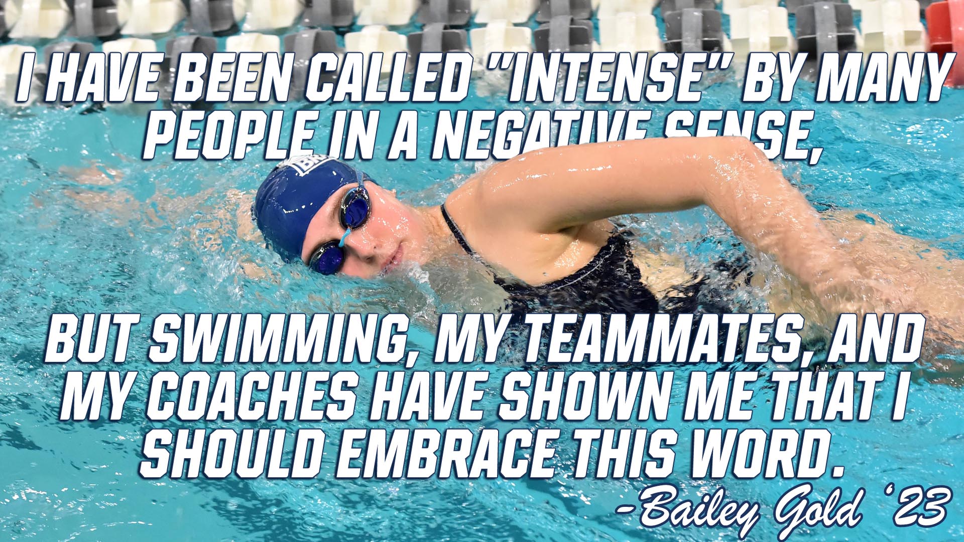 Swimmer Bailey Gold: I have been called "intense" by many people in a negative sense, but swimming, my teammates and my coaches have shown me that I should embrace this word. 