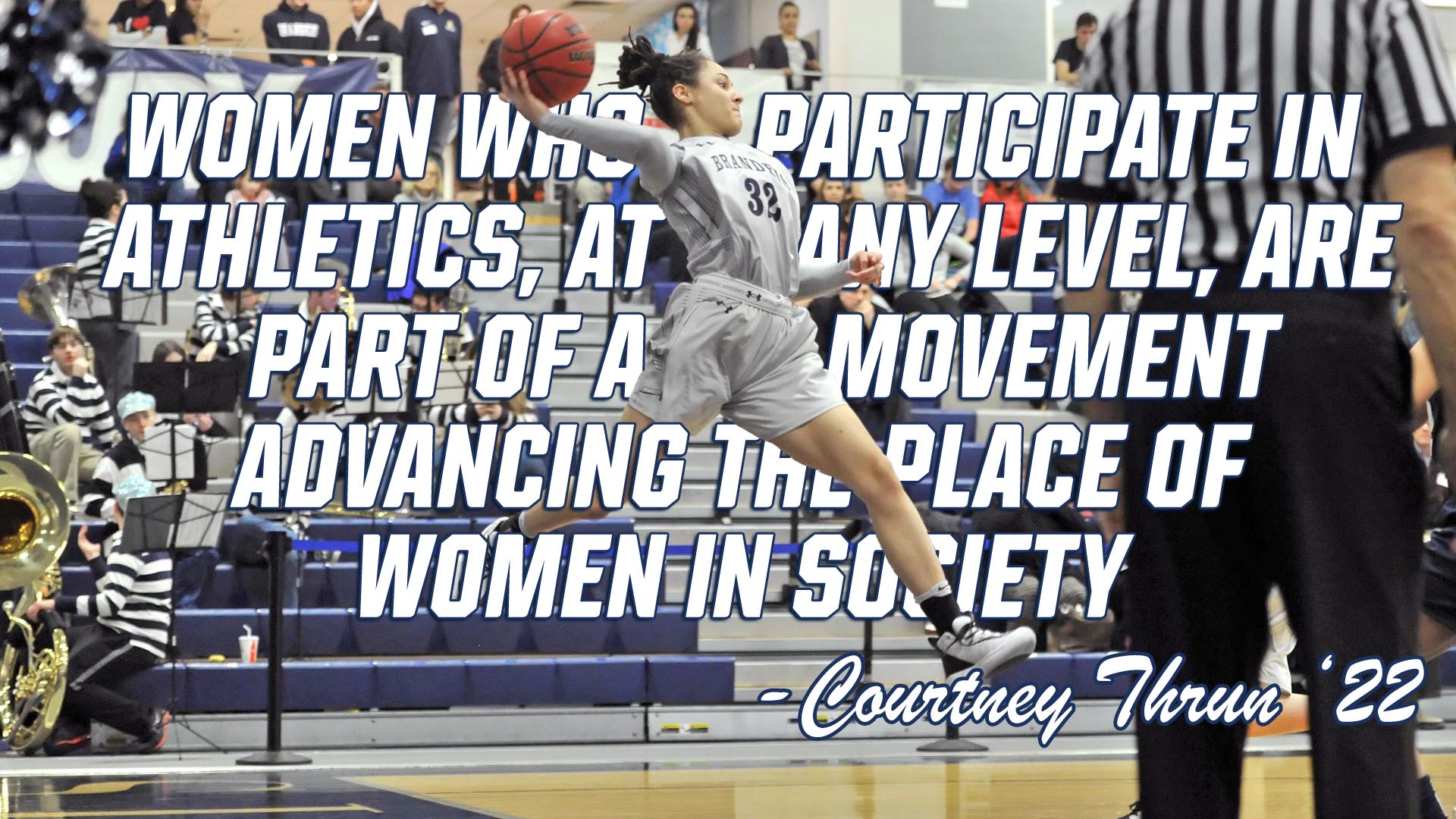 Basketball player Courtney Thrun leaping through text that reads: Women who participate in athletics, at any level, are part of a movement advancing the place of women in society.